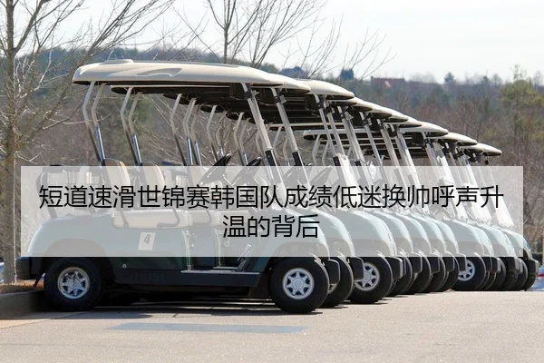 短道速滑世锦赛韩国队成绩低迷换帅呼声升温的背后