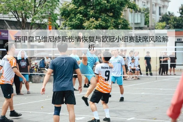 西甲皇马维尼修斯伤情恢复与欧冠小组赛缺席风险解析